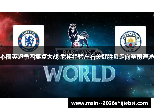 本周英超争四焦点大战 老将经验左右关键胜负走向赛前速递 本周英超争四焦点大战 老将经验左右关键胜负走向赛前速递