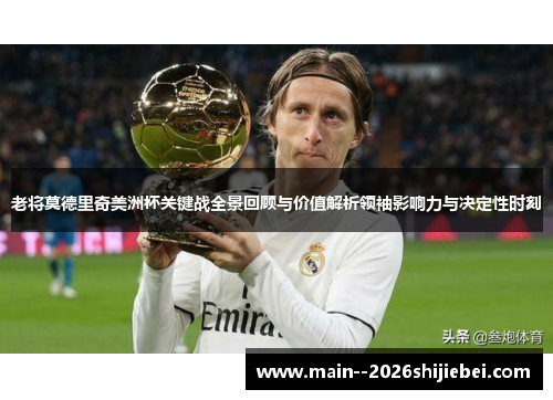 老将莫德里奇美洲杯关键战全景回顾与价值解析领袖影响力与决定性时刻