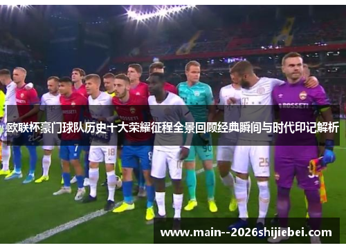 欧联杯豪门球队历史十大荣耀征程全景回顾经典瞬间与时代印记解析