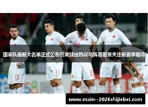 国家队最新大名单正式公布引发球迷热议与阵容前景关注新赛季期待 国家队最新大名单正式公布引发球迷热议与阵容前景关注新赛季期待