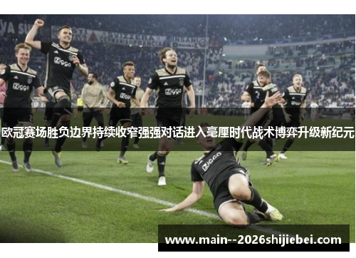 欧冠赛场胜负边界持续收窄强强对话进入毫厘时代战术博弈升级新纪元