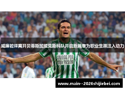 威廉若泽离开贝蒂斯加盟莫斯科队开启新篇章为职业生涯注入动力