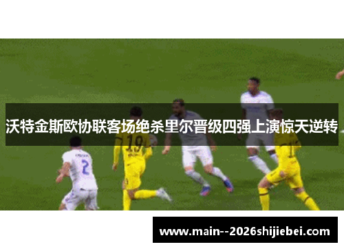 沃特金斯欧协联客场绝杀里尔晋级四强上演惊天逆转 沃特金斯欧协联客场绝杀里尔晋级四强上演惊天逆转
