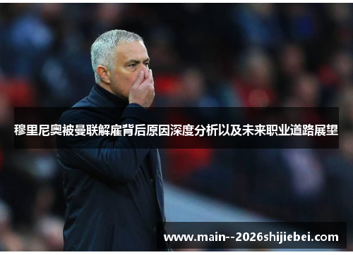 穆里尼奥被曼联解雇背后原因深度分析以及未来职业道路展望 穆里尼奥被曼联解雇背后原因深度分析以及未来职业道路展望