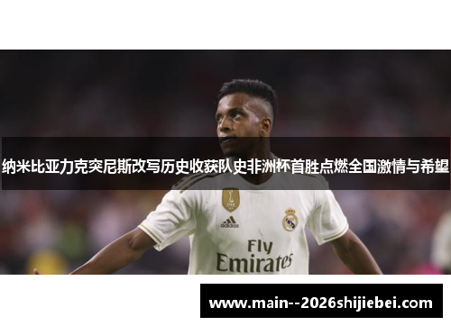 纳米比亚力克突尼斯改写历史收获队史非洲杯首胜点燃全国激情与希望 纳米比亚力克突尼斯改写历史收获队史非洲杯首胜点燃全国激情与希望