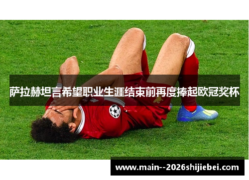 萨拉赫坦言希望职业生涯结束前再度捧起欧冠奖杯