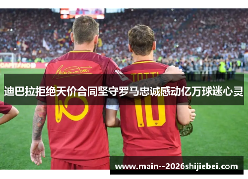 迪巴拉拒绝天价合同坚守罗马忠诚感动亿万球迷心灵