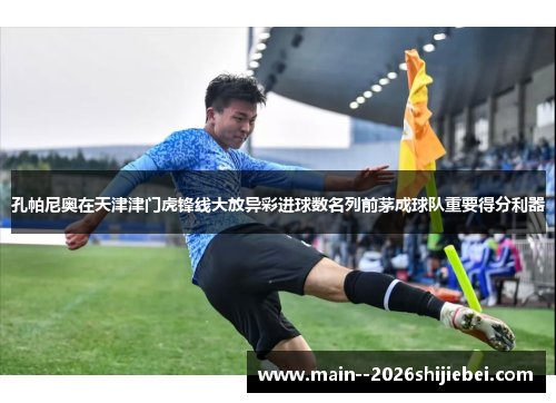孔帕尼奥在天津津门虎锋线大放异彩进球数名列前茅成球队重要得分利器 孔帕尼奥在天津津门虎锋线大放异彩进球数名列前茅成球队重要得分利器