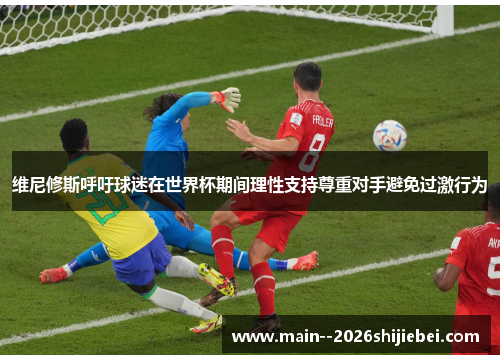 维尼修斯呼吁球迷在世界杯期间理性支持尊重对手避免过激行为 维尼修斯呼吁球迷在世界杯期间理性支持尊重对手避免过激行为