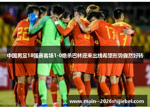 中国男足18强赛客场1-0绝杀巴林迎来出线希望形势骤然好转