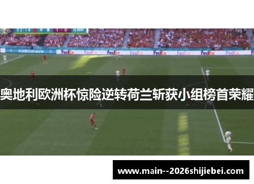 奥地利欧洲杯惊险逆转荷兰斩获小组榜首荣耀 奥地利欧洲杯惊险逆转荷兰斩获小组榜首荣耀