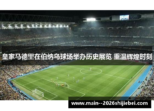 皇家马德里在伯纳乌球场举办历史展览 重温辉煌时刻 皇家马德里在伯纳乌球场举办历史展览 重温辉煌时刻