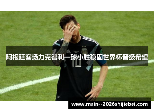 阿根廷客场力克智利一球小胜稳固世界杯晋级希望 阿根廷客场力克智利一球小胜稳固世界杯晋级希望