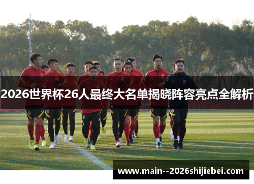 2026世界杯26人最终大名单揭晓阵容亮点全解析