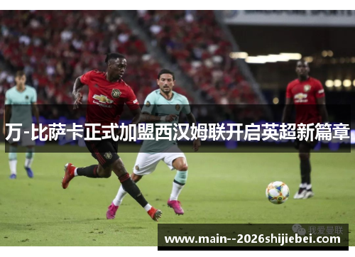 万-比萨卡正式加盟西汉姆联开启英超新篇章