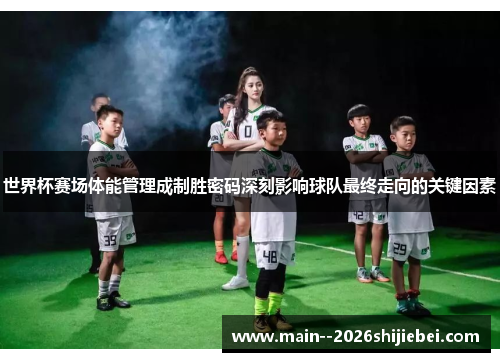 世界杯赛场体能管理成制胜密码深刻影响球队最终走向的关键因素