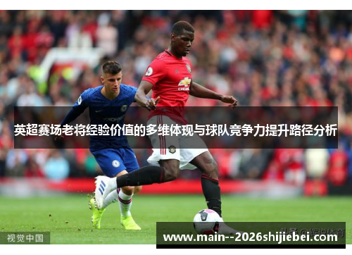 英超赛场老将经验价值的多维体现与球队竞争力提升路径分析 英超赛场老将经验价值的多维体现与球队竞争力提升路径分析